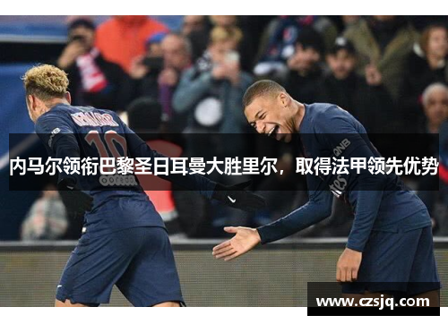 内马尔领衔巴黎圣日耳曼大胜里尔，取得法甲领先优势