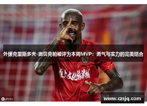外援克里斯多夫-奥贝克帕被评为本周MVP：勇气与实力的完美结合