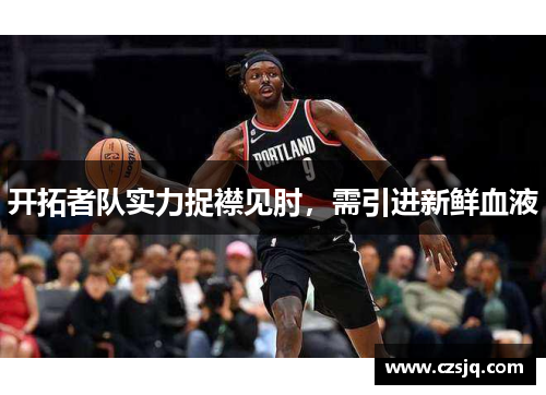 开拓者队实力捉襟见肘，需引进新鲜血液