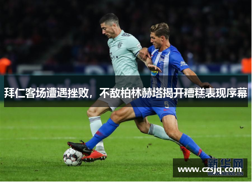 拜仁客场遭遇挫败，不敌柏林赫塔揭开糟糕表现序幕