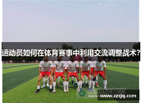 运动员如何在体育赛事中利用交流调整战术？