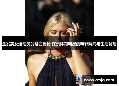金发美女运动员的魅力揭秘 探索体育明星的精彩瞬间与生活背后