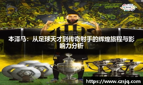 本泽马：从足球天才到传奇射手的辉煌旅程与影响力分析